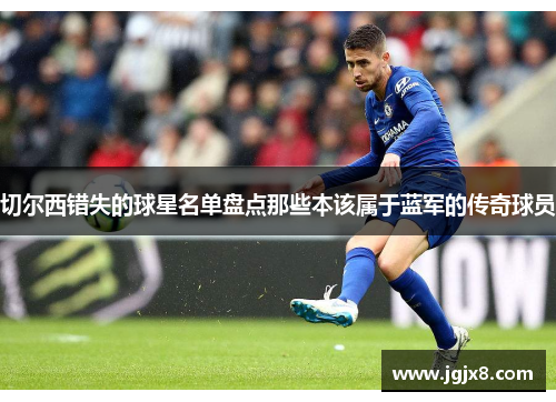 切尔西错失的球星名单盘点那些本该属于蓝军的传奇球员